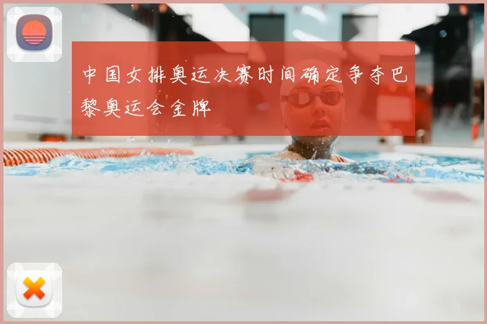 中国女排奥运决赛时间确定争夺巴黎奥运会金牌