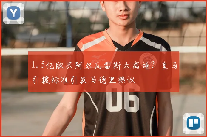 1.5亿欧买阿尔瓦雷斯太离谱?皇马引援标准引发马德里热议