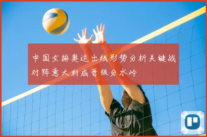 中国女排奥运出线形势分析关键战对阵意大利成晋级分水岭