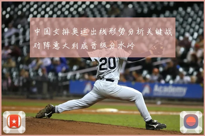 中国女排奥运出线形势分析关键战对阵意大利成晋级分水岭