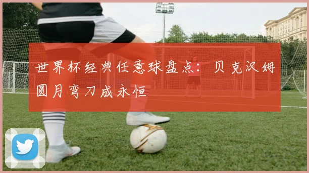 世界杯经典任意球盘点:贝克汉姆圆月弯刀成永恒