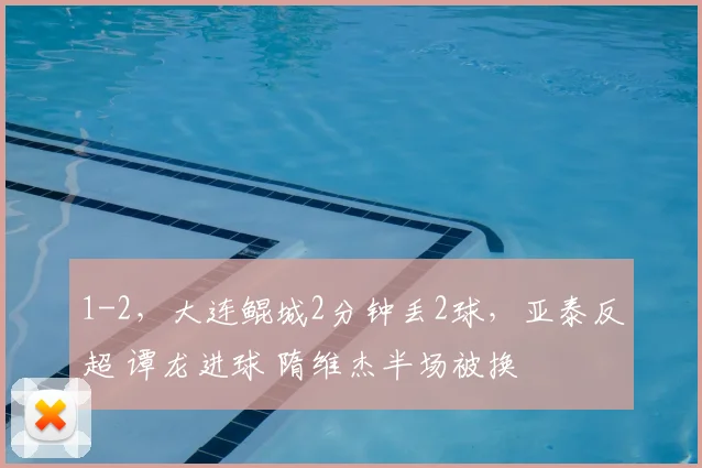 1-2,大连鲲城2分钟丢2球,亚泰反超 谭龙进球 隋维杰半场被换