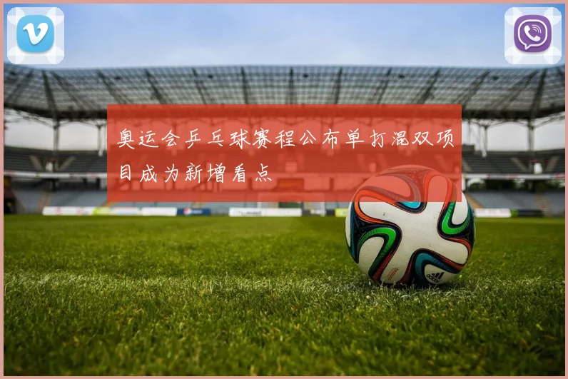 奥运会乒乓球赛程公布单打混双项目成为新增看点