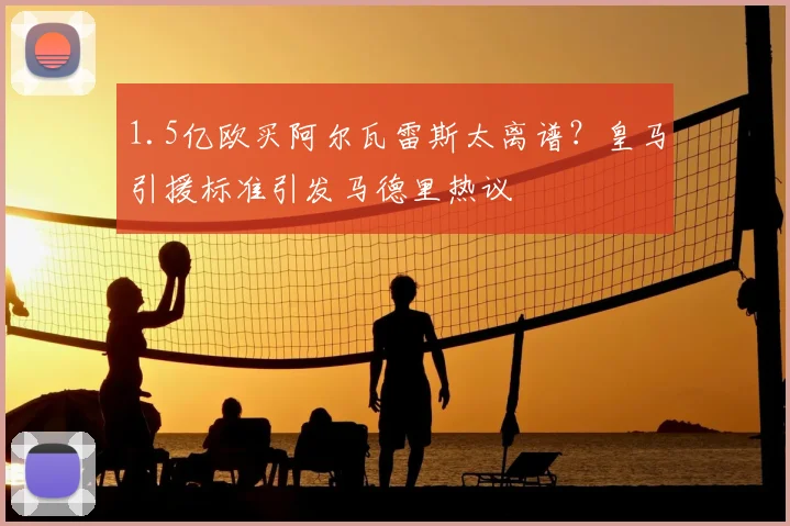 1.5亿欧买阿尔瓦雷斯太离谱？皇马引援标准引发马德里热议