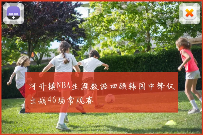 河升镇NBA生涯数据回顾韩国中锋仅出战46场常规赛