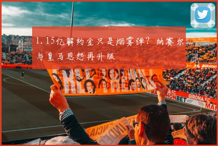 1.15亿解约金只是烟雾弹？纳赛尔与皇马恩怨再升级