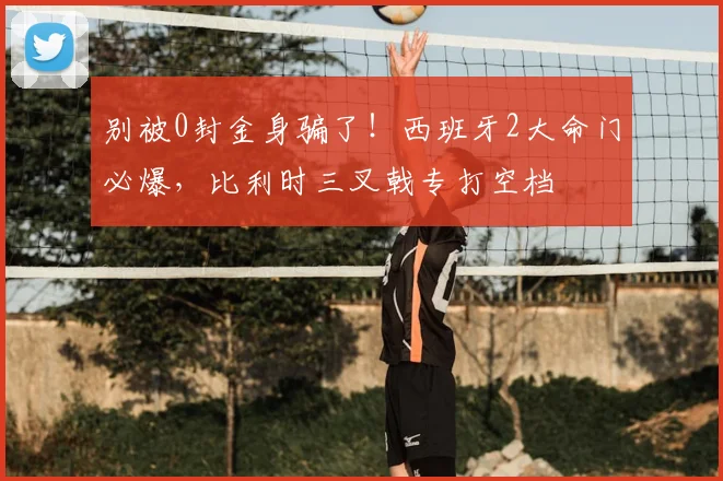 别被0封金身骗了!西班牙2大命门必爆,比利时三叉戟专打空档