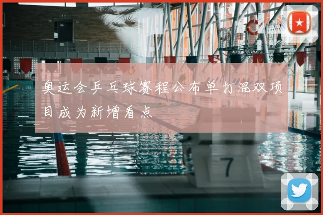 奥运会乒乓球赛程公布单打混双项目成为新增看点