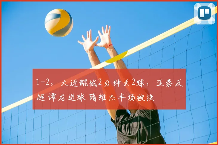 1-2，大连鲲城2分钟丢2球，亚泰反超 谭龙进球 隋维杰半场被换