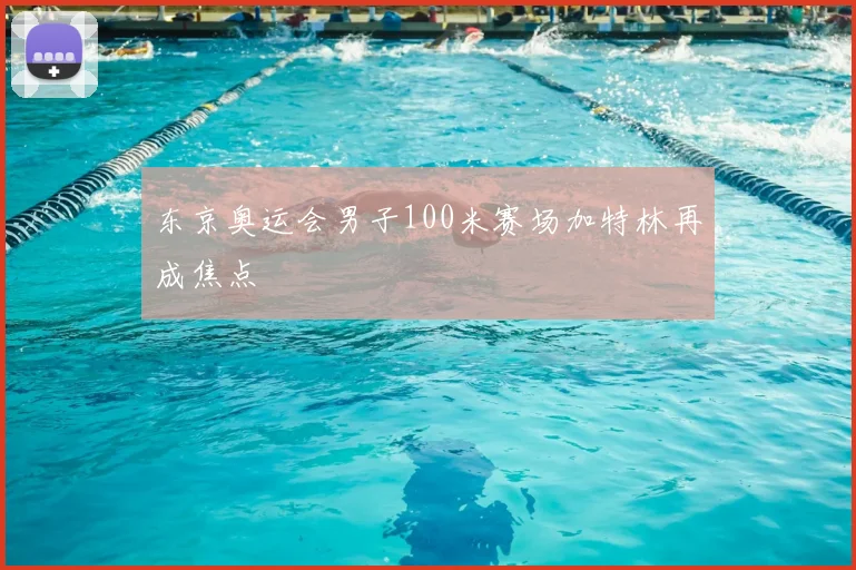 东京奥运会男子100米赛场加特林再成焦点