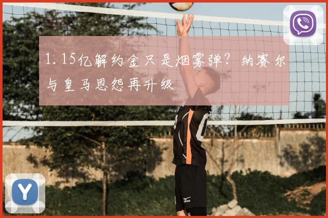 1.15亿解约金只是烟雾弹?纳赛尔与皇马恩怨再升级