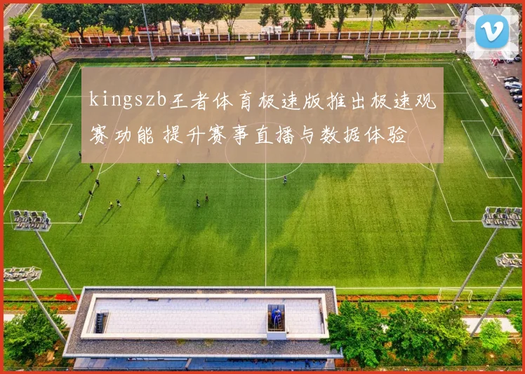 kingszb王者体育极速版推出极速观赛功能 提升赛事直播与数据体验