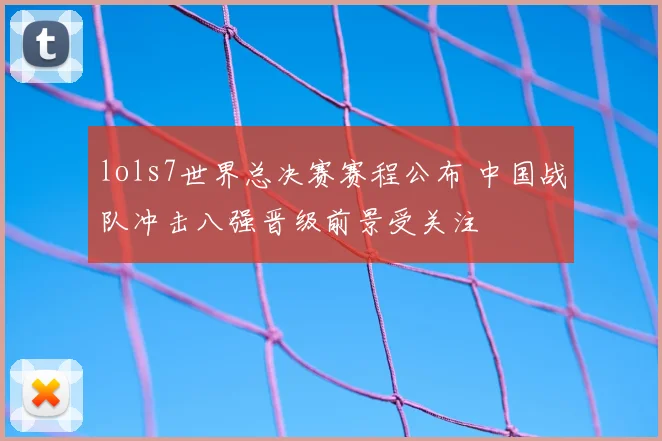 lols7世界总决赛赛程公布 中国战队冲击八强晋级前景受关注