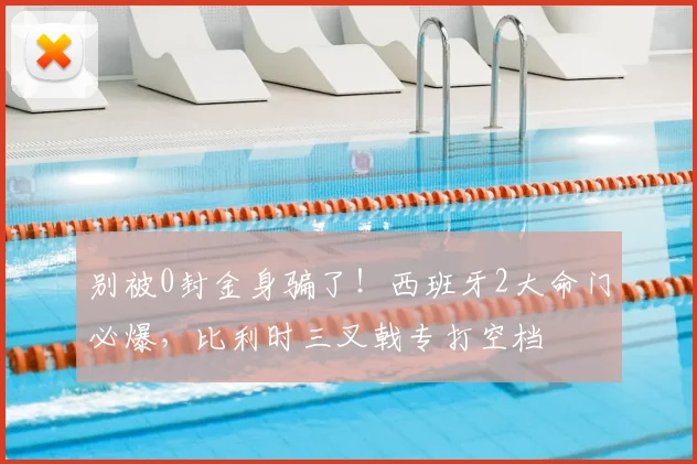 别被0封金身骗了！西班牙2大命门必爆，比利时三叉戟专打空档