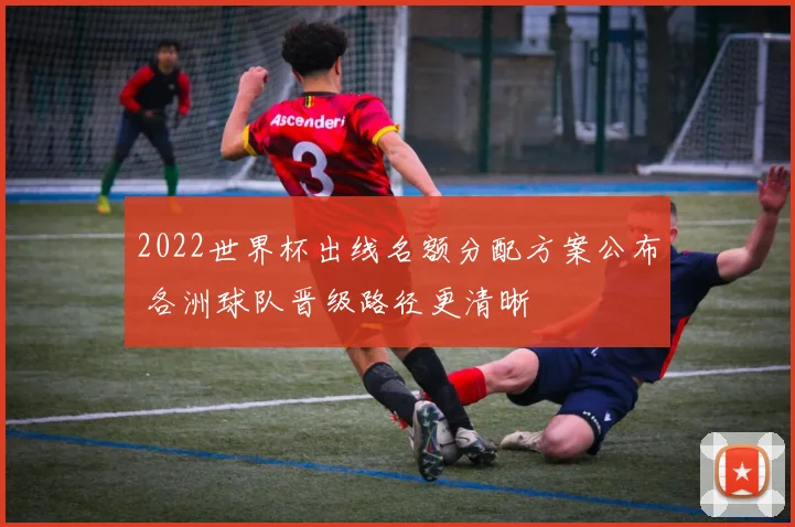 2022世界杯出线名额分配方案公布 各洲球队晋级路径更清晰