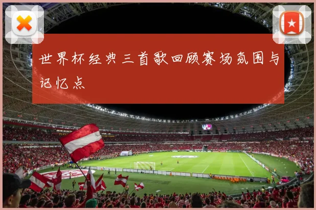 世界杯经典三首歌回顾赛场氛围与记忆点