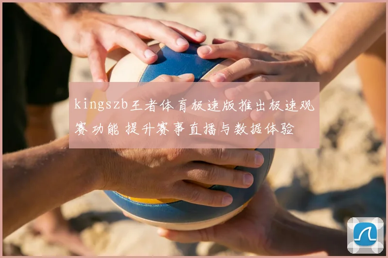 kingszb王者体育极速版推出极速观赛功能 提升赛事直播与数据体验