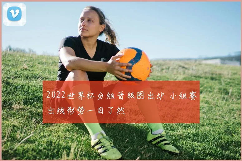 2022世界杯分组晋级图出炉 小组赛出线形势一目了然