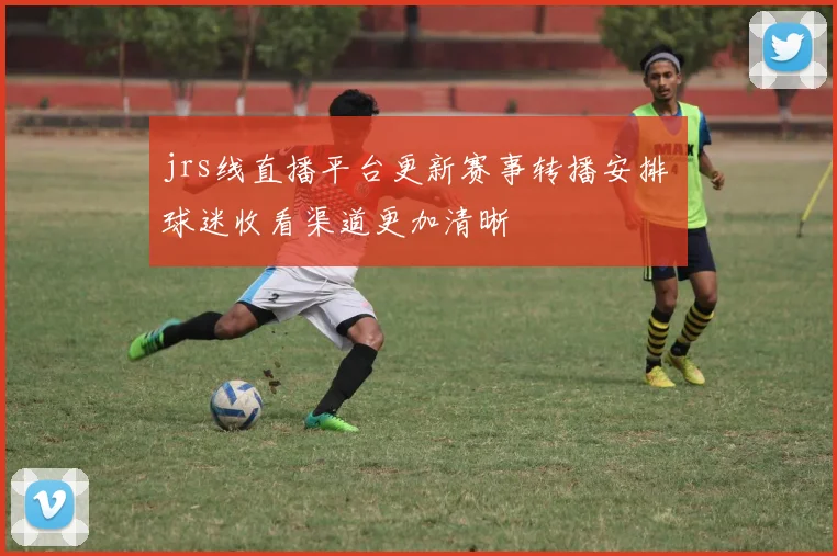 jrs线直播平台更新赛事转播安排 球迷收看渠道更加清晰