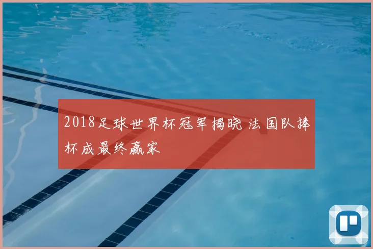 2018足球世界杯冠军揭晓 法国队捧杯成最终赢家