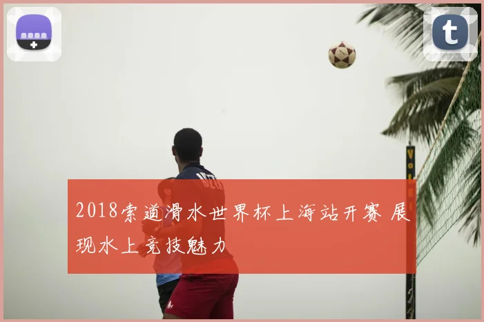 2018索道滑水世界杯上海站开赛 展现水上竞技魅力