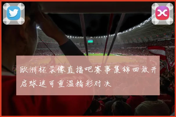 欧洲杯录像直播吧赛事集锦回放开启球迷可重温精彩对决