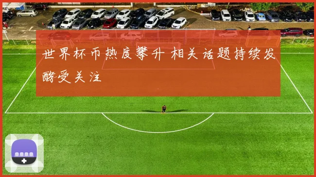 世界杯币热度攀升 相关话题持续发酵受关注