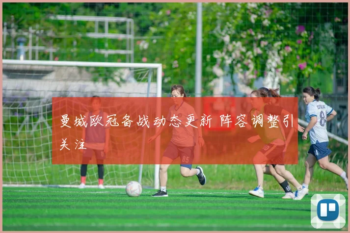 曼城欧冠备战动态更新 阵容调整引关注