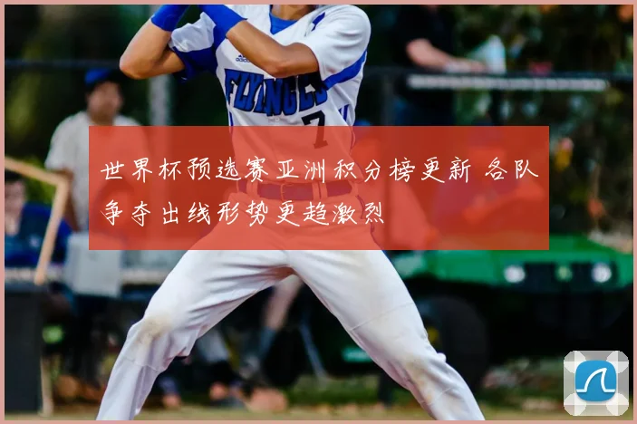 世界杯预选赛亚洲积分榜更新 各队争夺出线形势更趋激烈
