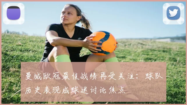 曼城欧冠最佳战绩再受关注：球队历史表现成球迷讨论焦点