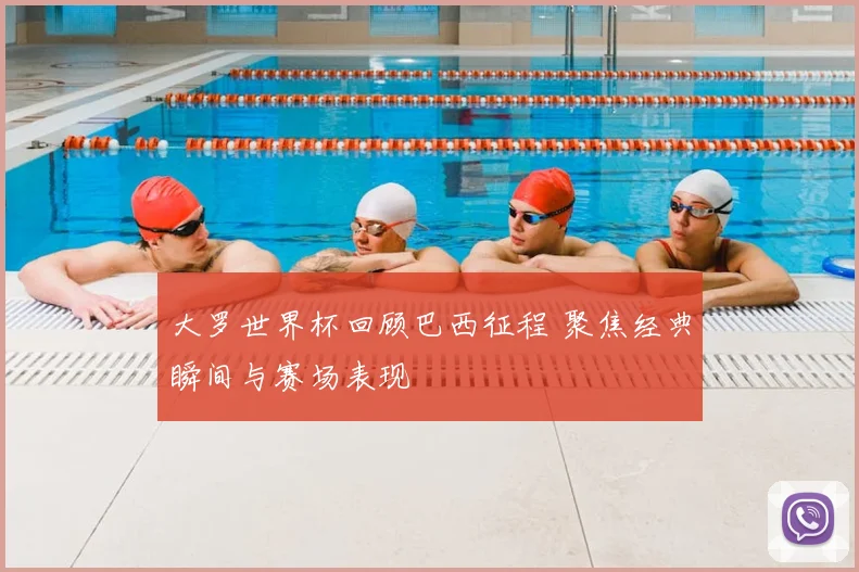 大罗世界杯回顾巴西征程 聚焦经典瞬间与赛场表现