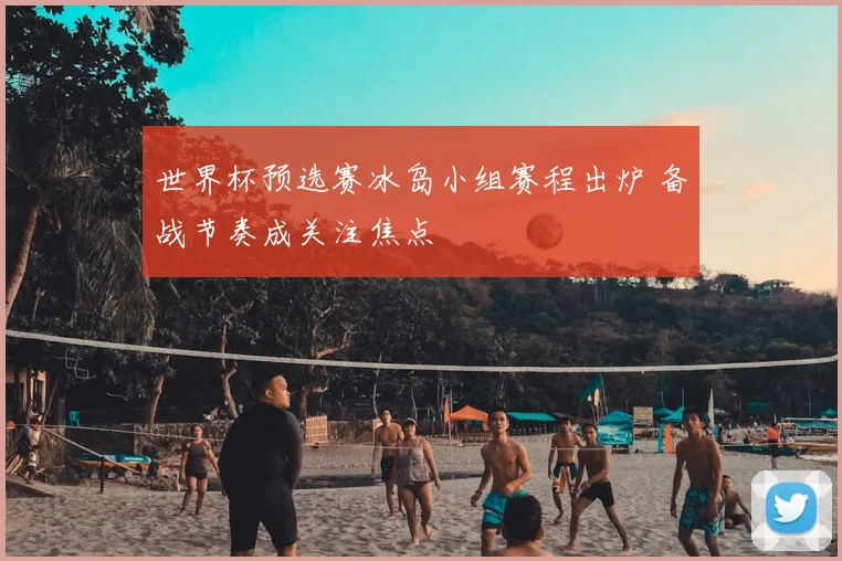 世界杯预选赛冰岛小组赛程出炉 备战节奏成关注焦点