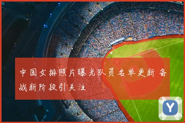 中国女排照片曝光队员名单更新 备战新阶段引关注