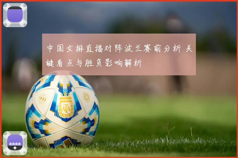 中国女排直播对阵波兰赛前分析 关键看点与胜负影响解析