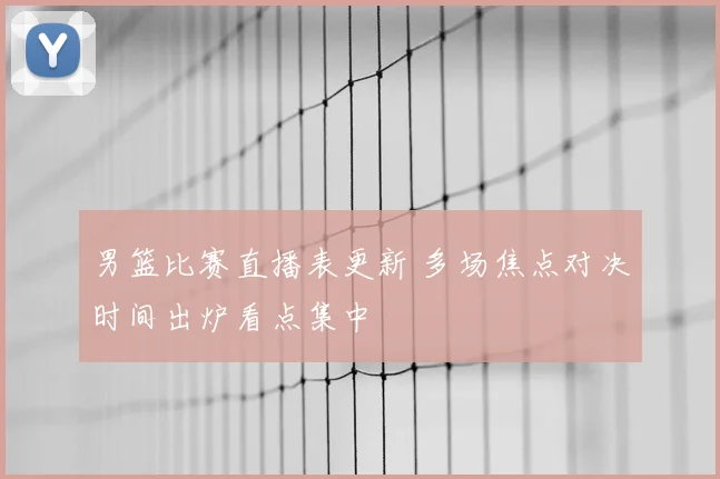 男篮比赛直播表更新 多场焦点对决时间出炉看点集中
