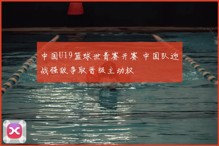 中国U19篮球世青赛开赛 中国队迎战强敌争取晋级主动权
