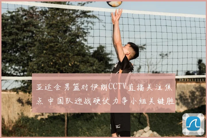 亚运会男篮对伊朗CCTV直播关注焦点 中国队迎战硬仗力争小组关键胜利