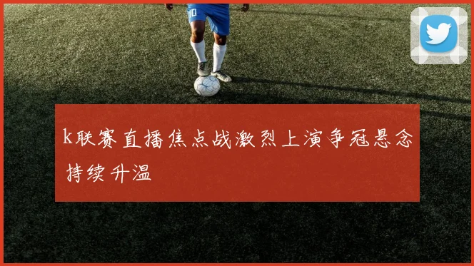 k联赛直播焦点战激烈上演争冠悬念持续升温
