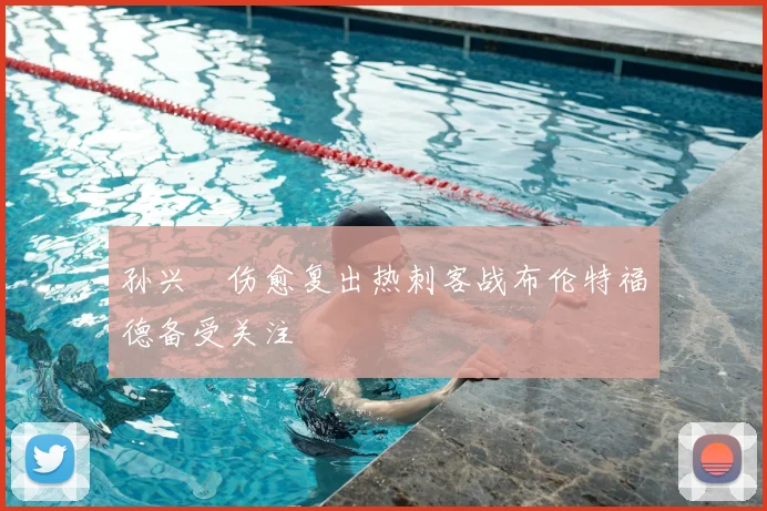 孙兴慜伤愈复出热刺客战布伦特福德备受关注