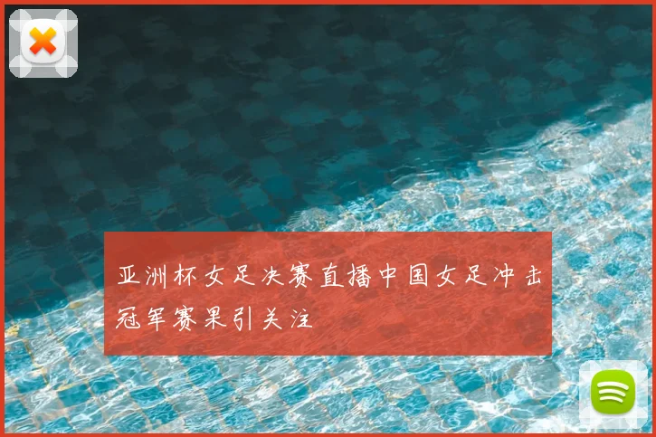 亚洲杯女足决赛直播中国女足冲击冠军赛果引关注