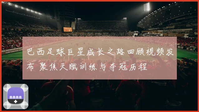 巴西足球巨星成长之路回顾视频发布 聚焦天赋训练与夺冠历程