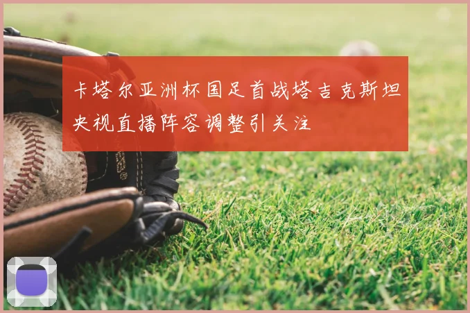 卡塔尔亚洲杯国足首战塔吉克斯坦央视直播阵容调整引关注