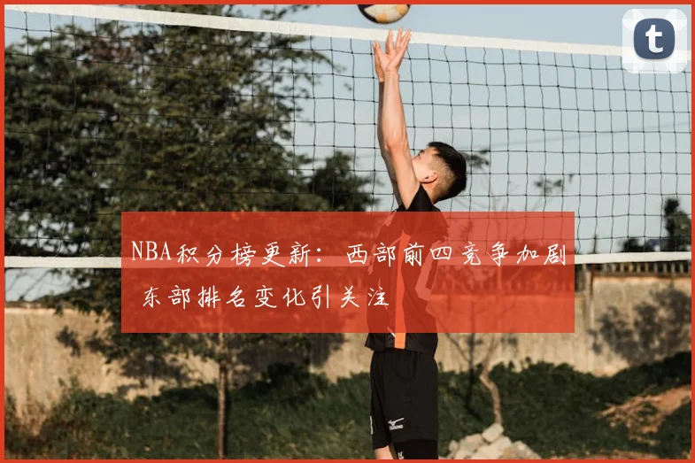 NBA积分榜更新：西部前四竞争加剧 东部排名变化引关注