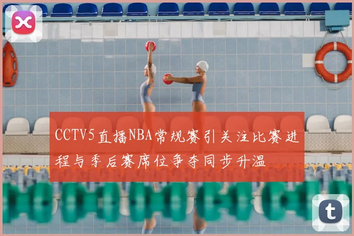 CCTV5直播NBA常规赛引关注比赛进程与季后赛席位争夺同步升温