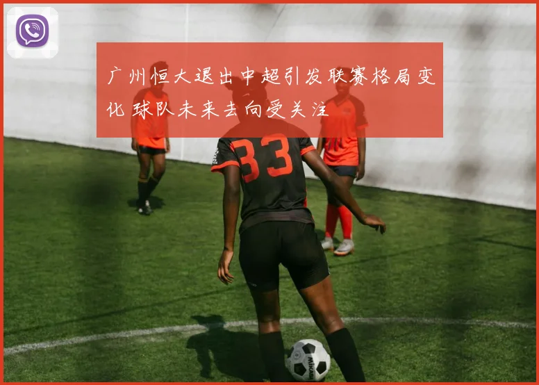 广州恒大退出中超引发联赛格局变化 球队未来去向受关注