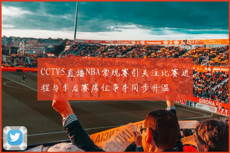 CCTV5直播NBA常规赛引关注比赛进程与季后赛席位争夺同步升温