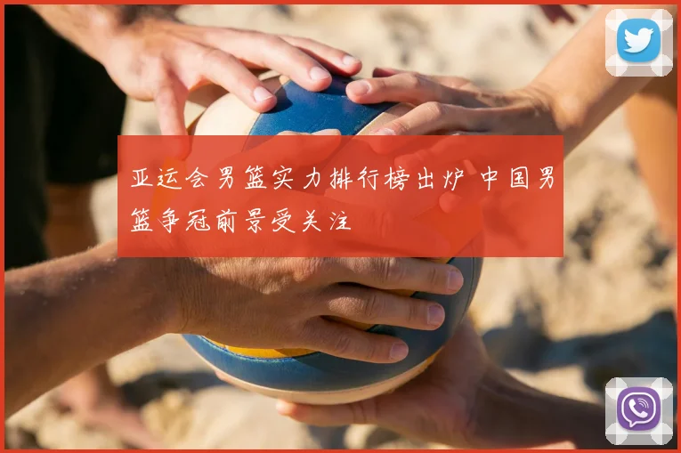 亚运会男篮实力排行榜出炉 中国男篮争冠前景受关注