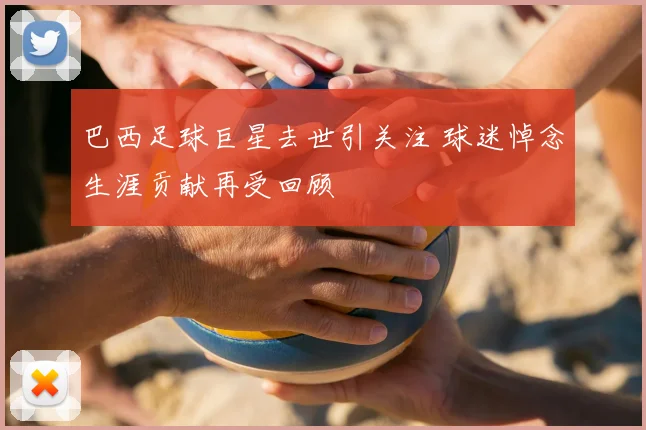巴西足球巨星去世引关注 球迷悼念生涯贡献再受回顾