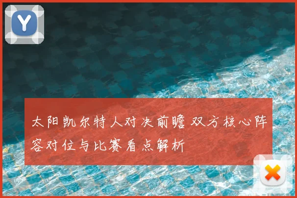 太阳凯尔特人对决前瞻 双方核心阵容对位与比赛看点解析
