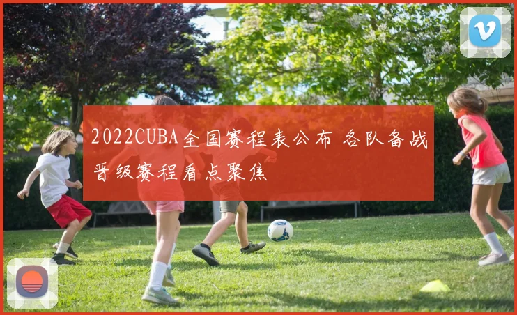 2022CUBA全国赛程表公布 各队备战晋级赛程看点聚焦